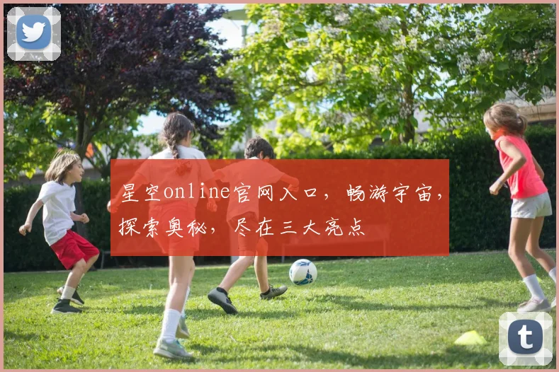 星空online官网入口，畅游宇宙，探索奥秘，尽在三大亮点