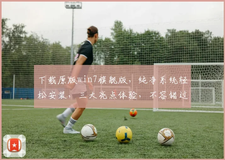 下载原版win7旗舰版，纯净系统轻松安装，三大亮点体验，不容错过
