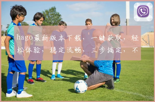 hago最新版本下载，一键获取，轻松体验，稳定流畅，三步搞定，不容错过