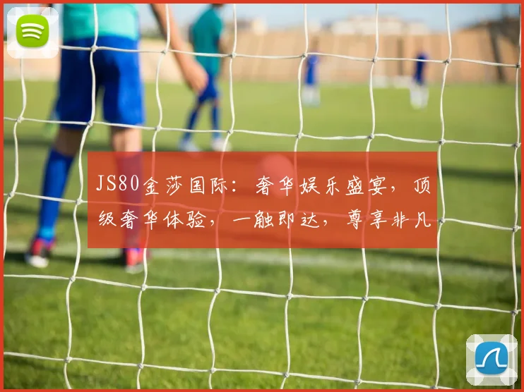 JS80金莎国际：奢华娱乐盛宴，顶级奢华体验，一触即达，尊享非凡，畅享人生