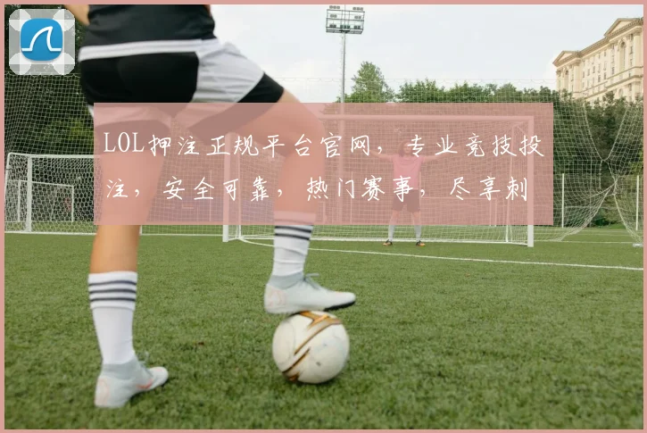 LOL押注正规平台官网，专业竞技投注，安全可靠，热门赛事，尽享刺激