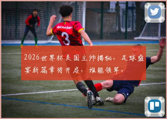 2026世界杯美国主帅揭秘，足球盛宴新篇章将开启，谁能领军，