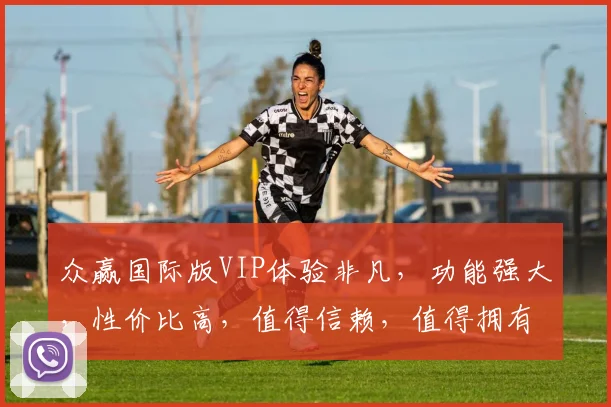 众赢国际版VIP体验非凡，功能强大，性价比高，值得信赖，值得拥有，不容错过