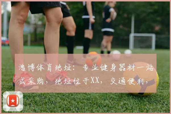 浩博体育地址：专业健身器材一站式采购，地址位于XX，交通便利，服务周到
