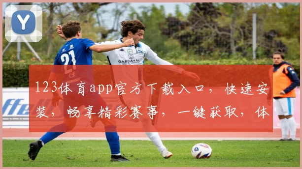 123体育app官方下载入口，快速安装，畅享精彩赛事，一键获取，体验非凡