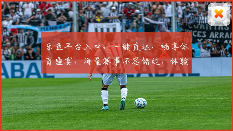 乐鱼平台入口，一键直达，畅享体育盛宴，海量赛事不容错过，体验更佳