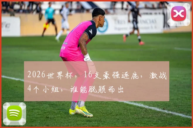 2026世界杯，16支豪强逐鹿，激战4个小组，谁能脱颖而出