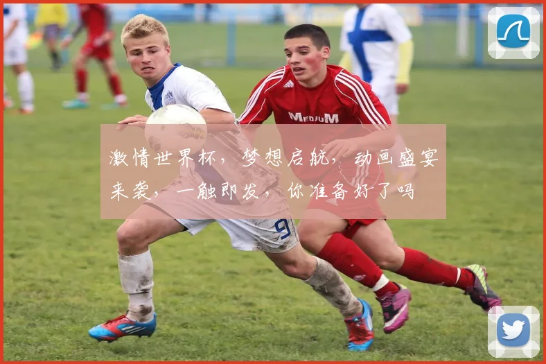 激情世界杯，梦想启航，动画盛宴来袭，一触即发，你准备好了吗