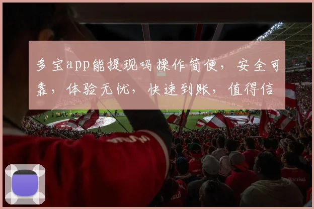 多宝app能提现吗操作简便，安全可靠，体验无忧，快速到账，值得信赖