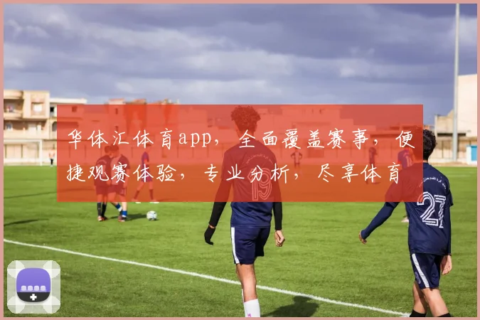 华体汇体育app，全面覆盖赛事，便捷观赛体验，专业分析，尽享体育盛宴，一触即达