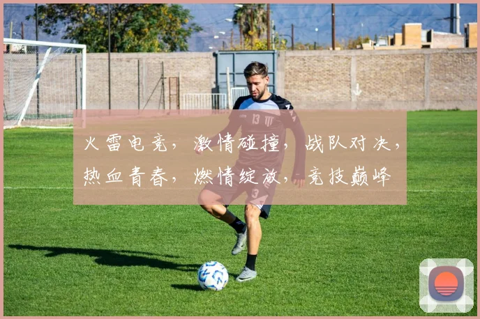 火雷电竞，激情碰撞，战队对决，热血青春，燃情绽放，竞技巅峰