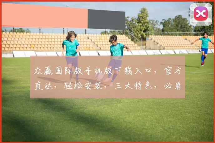 众赢国际版手机版下载入口，官方直达，轻松安装，三大特色，必看攻略，一网打尽