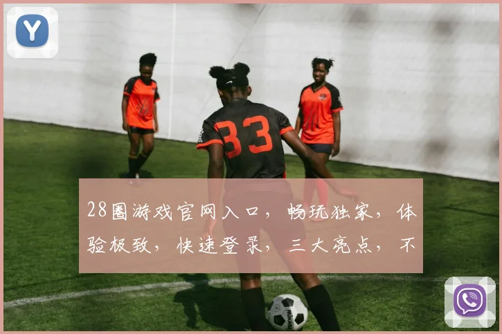 28圈游戏官网入口，畅玩独家，体验极致，快速登录，三大亮点，不容错过，立即体验