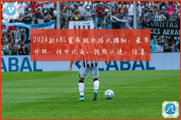 2024款a8L霍希版价格大揭秘，豪华升级，性价比高，抢购从速，惊喜不断，不容错过