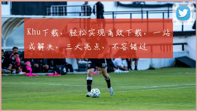 Khu下载，轻松实现高效下载，一站式解决，三大亮点，不容错过