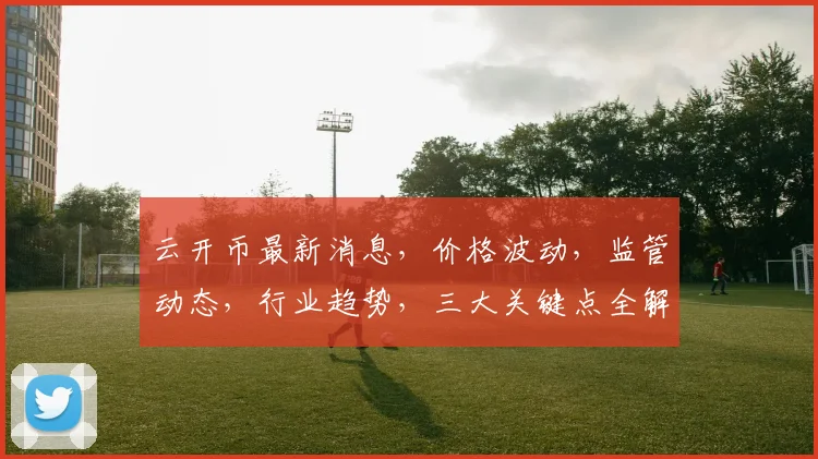 云开币最新消息，价格波动，监管动态，行业趋势，三大关键点全解析，不容错过