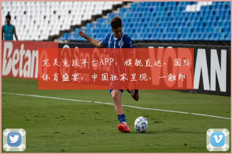 完美竞技平台APP，旗舰直达，国际体育盛宴，中国独家呈现，一触即达