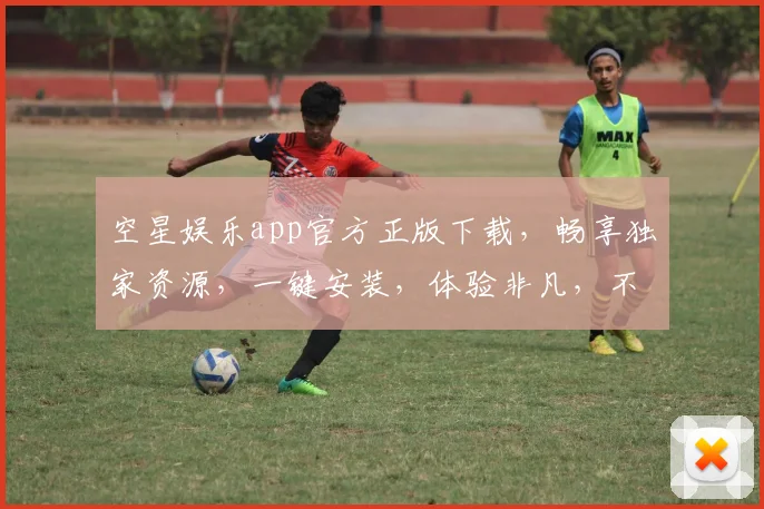 空星娱乐app官方正版下载，畅享独家资源，一键安装，体验非凡，不容错过，三重福利等你来