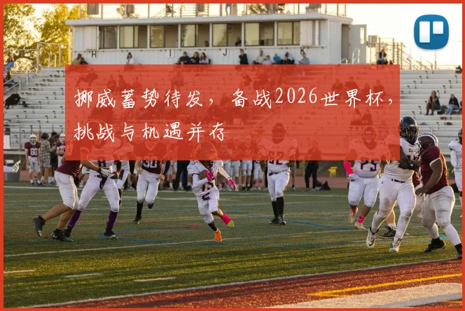 挪威蓄势待发，备战2026世界杯，挑战与机遇并存