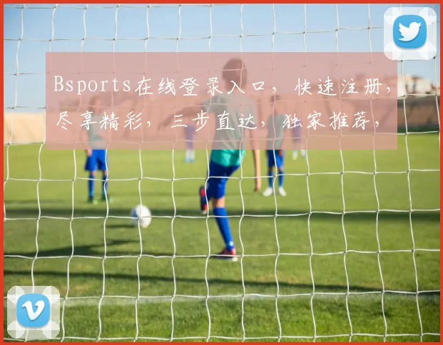 Bsports在线登录入口，快速注册，尽享精彩，三步直达，独家推荐，一网打尽