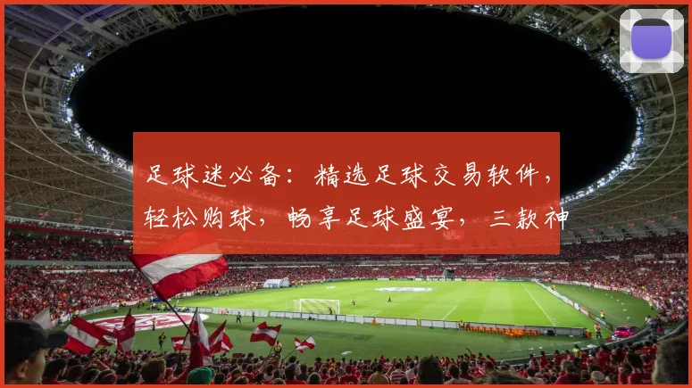足球迷必备：精选足球交易软件，轻松购球，畅享足球盛宴，三款神器任你选，告别犹豫