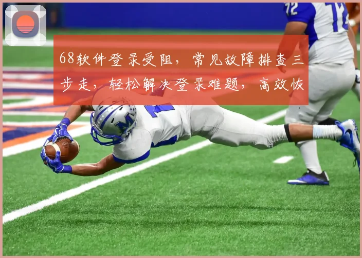 68软件登录受阻，常见故障排查三步走，轻松解决登录难题，高效恢复使用体验